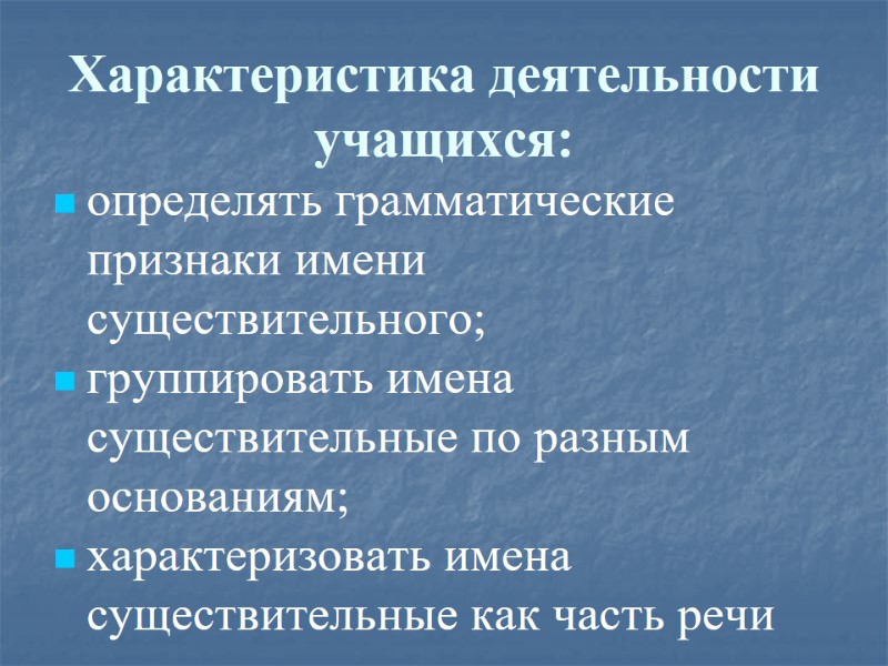 Характеристика деятельности учащихся: определять грамматические признаки имени существительного; группировать имена существительные по разным основаниям;